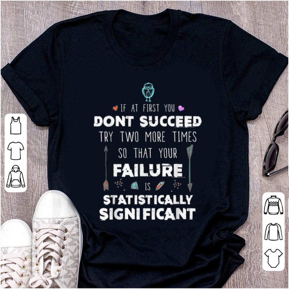 Hot If At First you Don y Succeed Try Two More Times So That Your Failure Is Statistically Significant shirt 1 - Hot If At First you Don'y Succeed Try Two More Times So That Your Failure Is Statistically Significant shirt