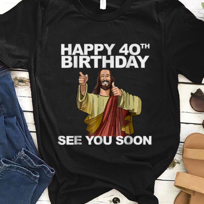 Official Happy 40th Birthday See You Soon Jesus shirt 1 - Official Happy 40th Birthday See You Soon Jesus shirt