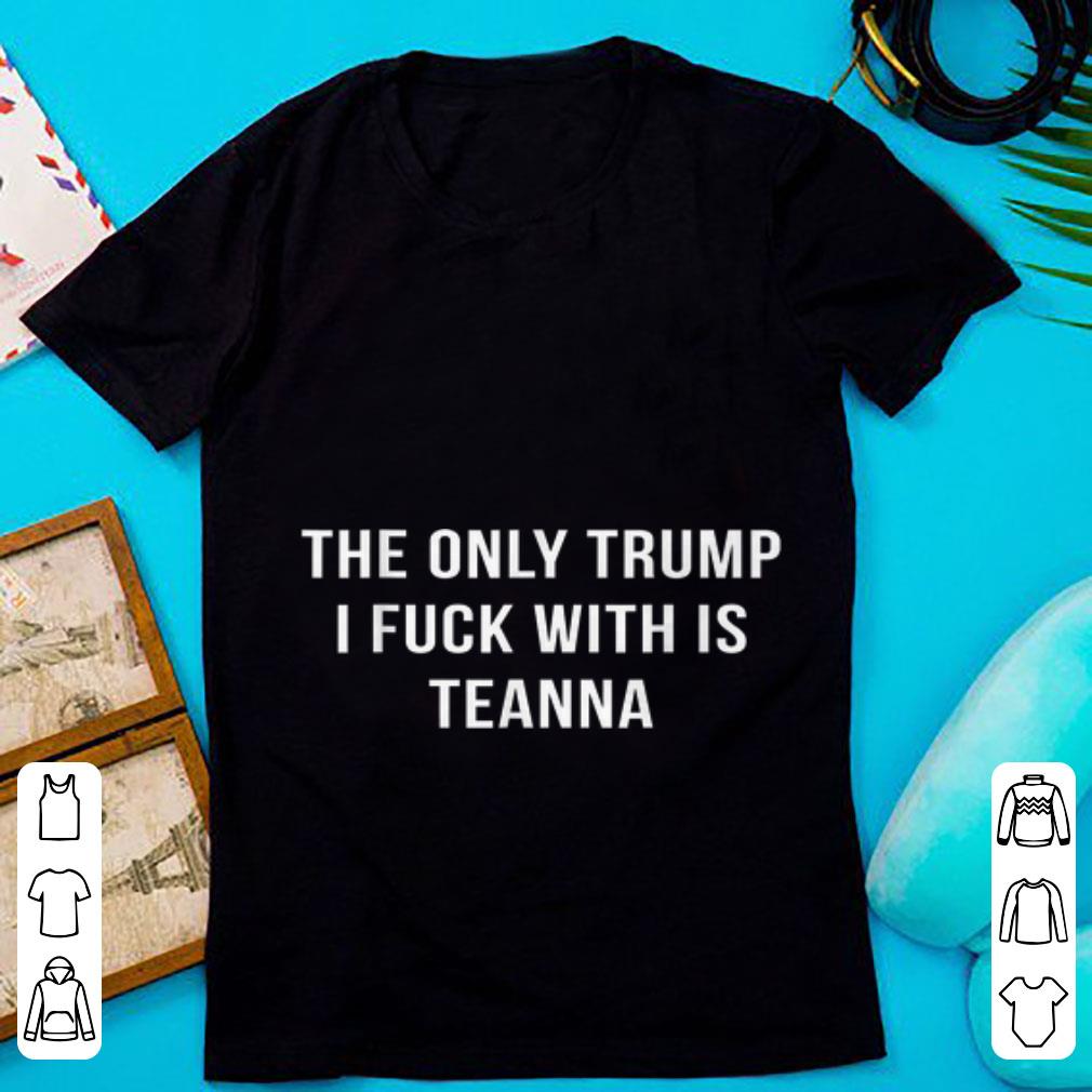 Original The Only Trump I Fuck With Is Teanna shirt 1 - Original The Only Trump I Fuck With Is Teanna shirt