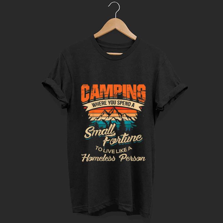 Pretty Camping Where you Spend A Small Fortune To Live Like A Homeless Person Vintage shirt 1 - Pretty Camping Where you Spend A Small Fortune To Live Like A Homeless Person Vintage shirt