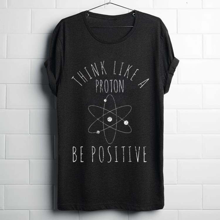 Pretty Think Like A Proton Be Positive shirt 1 - Pretty Think Like A Proton Be Positive shirt