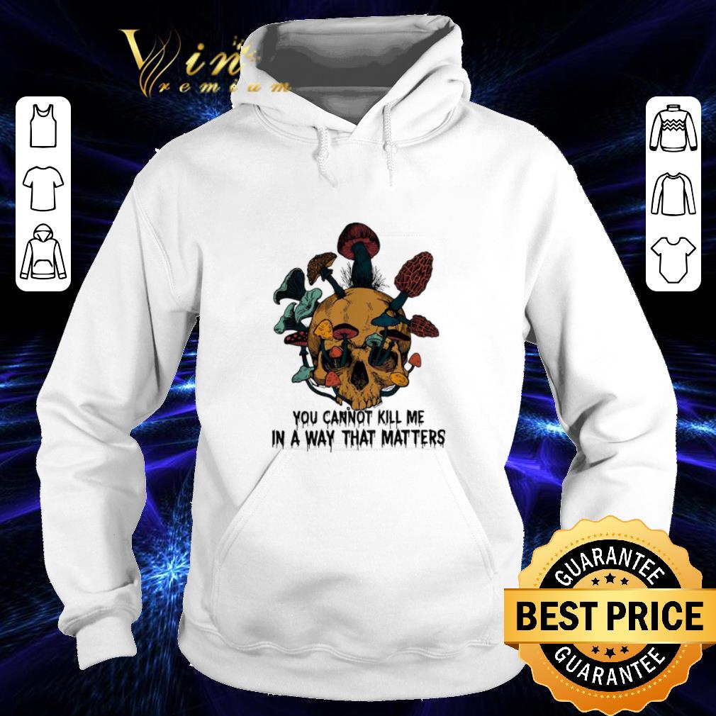 Hot Skull mushroom you cannot kill me in a way that matters shirt Hot Skull mushroom you cannot kill me in a way that matters shirt 4 - Hot Skull mushroom you cannot kill me in a way that matters shirt