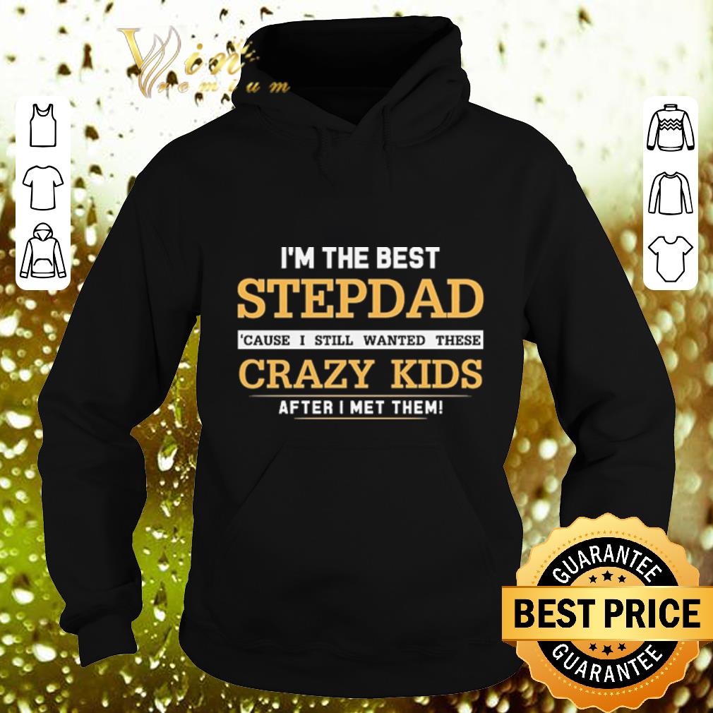 Original I m the best stepdad cause i still wanted these crazy kids after i met them shirt 4 - Original I'm the best stepdad cause i still wanted these crazy kids after i met them shirt