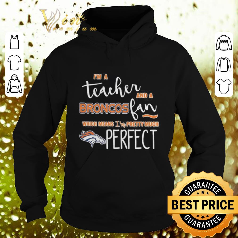 Hot I'm a teacher and a Denver Broncos fan which means i'm pretty much perfect shirt Hot I m a teacher and a Denver Broncos fan which means i m pretty much perfect shirt 4 - Hot I'm a teacher and a Denver Broncos fan which means i'm pretty much perfect shirt