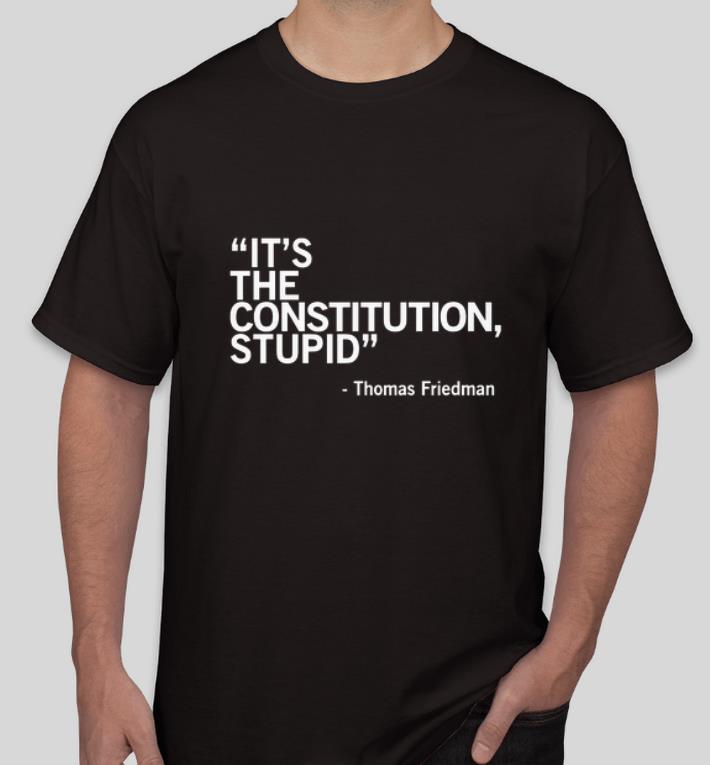 Original It s The Constitution Stupid Thomas Friedman shirt 4 - Original It’s The Constitution Stupid - Thomas Friedman shirt
