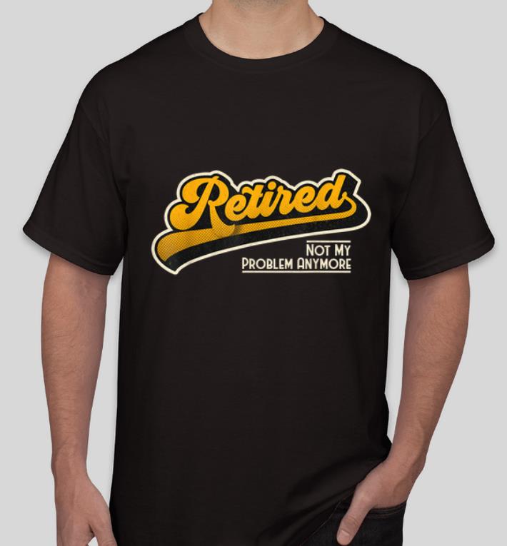 Original Retired Not My Problem Anymore Vintage shirt 4 - Original Retired Not My Problem Anymore Vintage shirt