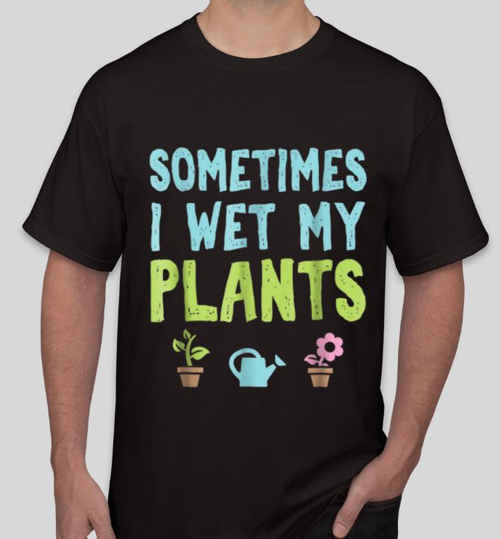 Pretty Gardening Sometimes I Wet My Plants shirt 4 - Pretty Gardening Sometimes I Wet My Plants shirt