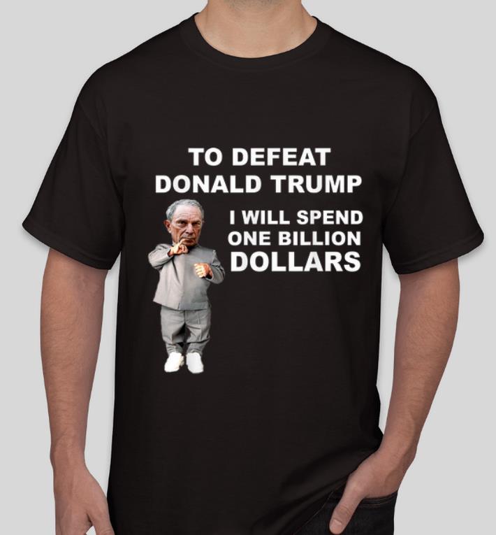 Hot Mike Bloomberg Spend 1 Billion Dollars To Defeat Donald Trump shirt 4 - Hot Mike Bloomberg Spend 1 Billion Dollars To Defeat Donald Trump shirt