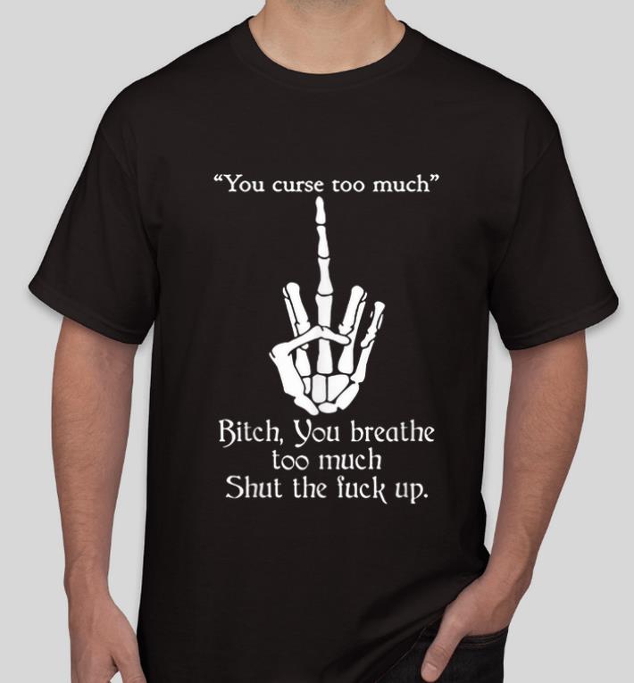 Hot You Curse Too Much Bitch You Breathe Too Much Shut The Fuck Up shirt 4 - Hot You Curse Too Much Bitch You Breathe Too Much Shut The Fuck Up shirt