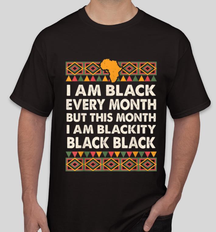 Nice Black History Month I Am Black Every Month I Am Blackity shirt 4 - Nice Black History Month I Am Black Every Month I Am Blackity shirt