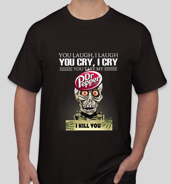 Nice Jeff Dunham you laugh I laugh you cry I cry you take my Dr Pepper I kill you shirt 4 - Nice Jeff Dunham you laugh I laugh you cry I cry you take my Dr. Pepper I kill you shirt