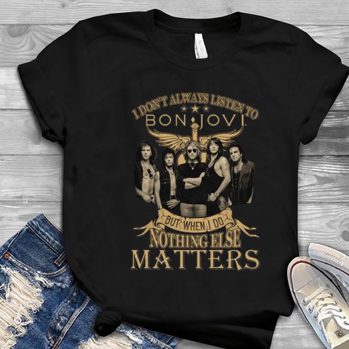 Great I don t always listen to Bon Jovi but when I do nothing else matters shirt 1 - Great I don’t always listen to Bon Jovi but when I do nothing else matters shirt