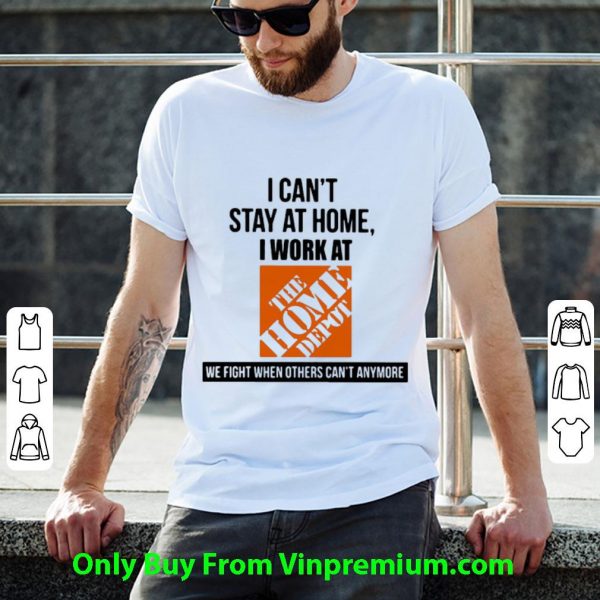 Great I Can’t Stay At Home I Work At The Home Depot We Fight Covid-19 shirt