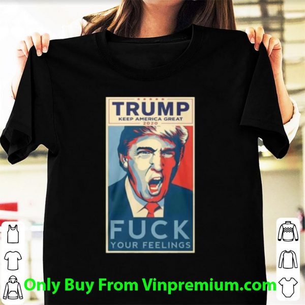 Hot Trump Keep America Great 2020 Fuck Your Feeling shirt