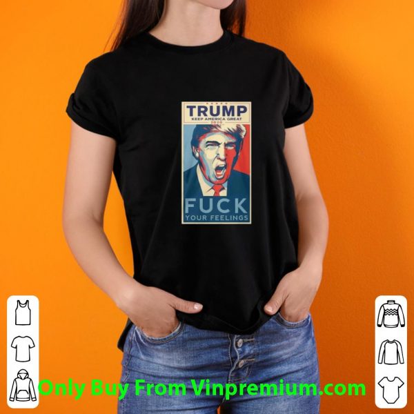 Hot Trump Keep America Great 2020 Fuck Your Feeling shirt
