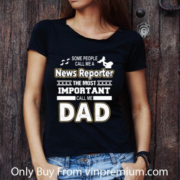 Awesome Some People Call Me A News Reporter The Most Important Call Me Dad shirt