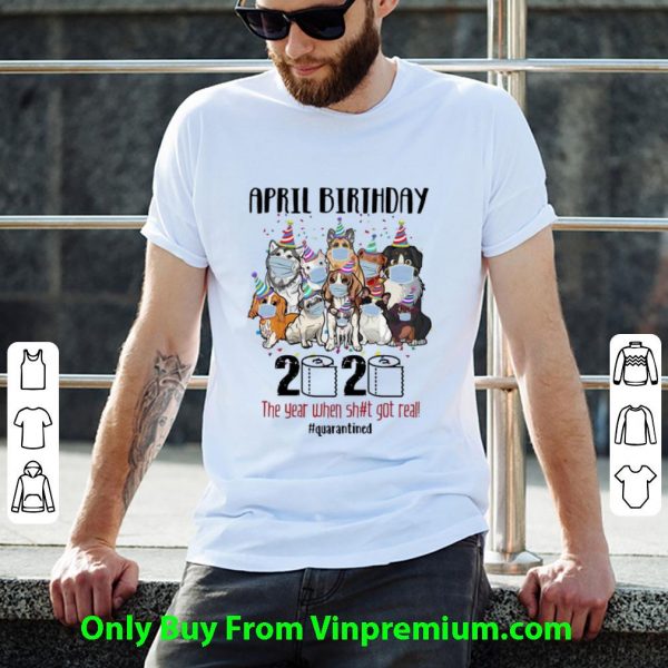 Awesome Dogs April Birthday 2020 The Year When Shit Got Real Quarantined shirt