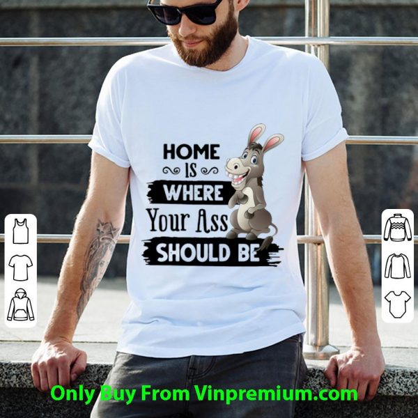 Original Donkey Home Is Where Your Ass Should Be shirt