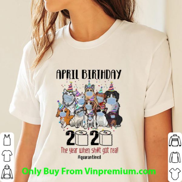 Awesome Dogs April Birthday 2020 The Year When Shit Got Real Quarantined shirt