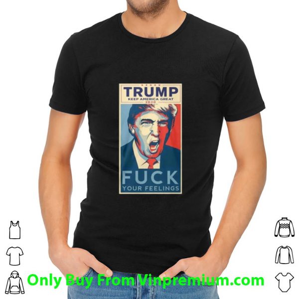 Hot Trump Keep America Great 2020 Fuck Your Feeling shirt