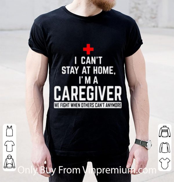 Nice I Can’t Stay At Home I’m A Caregiver We Fight When Others Can’t Anymore shirt
