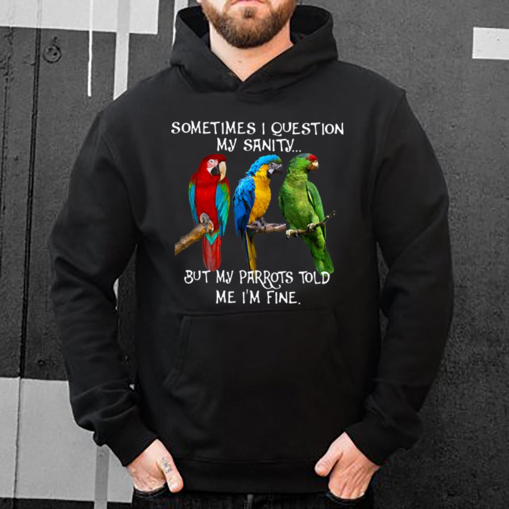 Original Sometimes I Question My Sanity But My Parrots Told Me I m Fine shirt 4 - Original Sometimes I Question My Sanity But My Parrots Told Me I’m Fine shirt