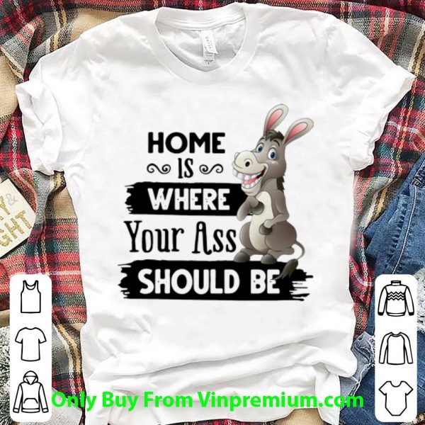 Original Donkey Home Is Where Your Ass Should Be shirt