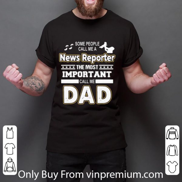 Awesome Some People Call Me A News Reporter The Most Important Call Me Dad shirt