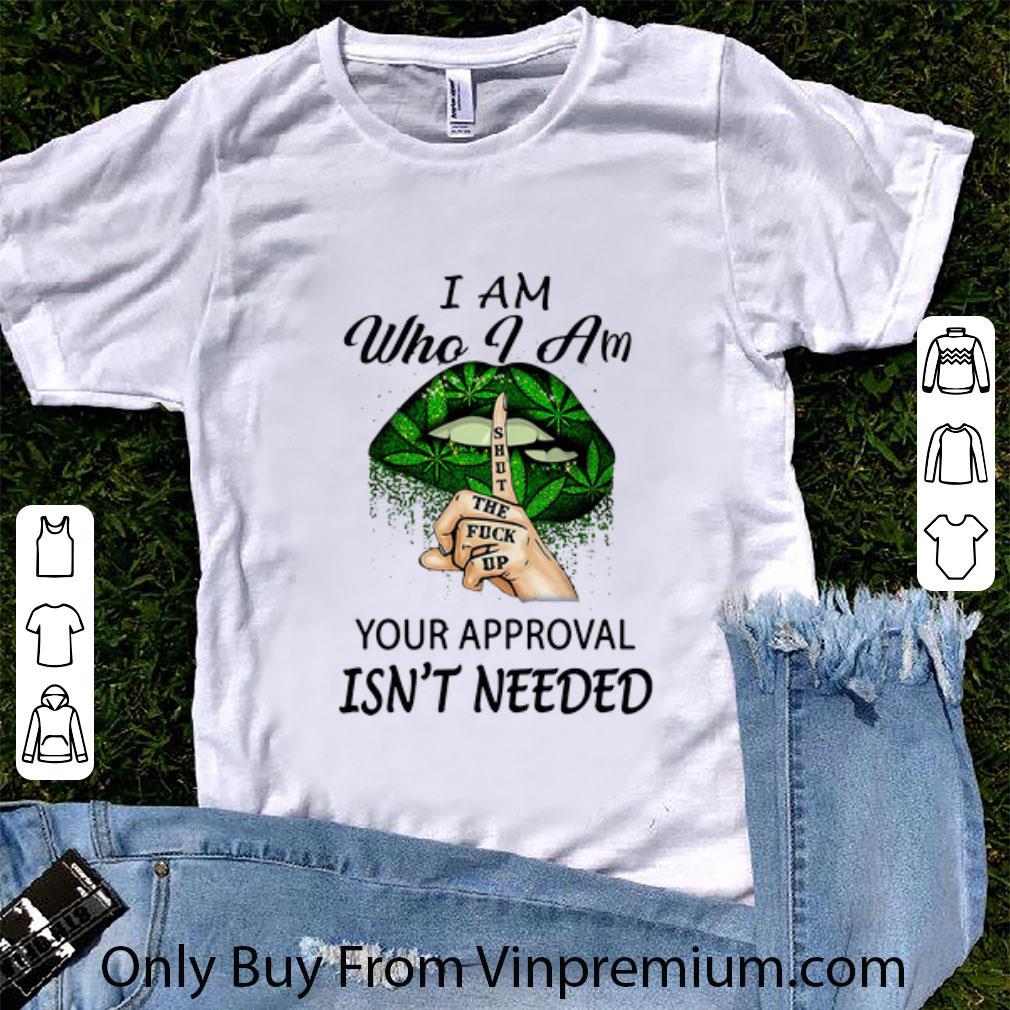 Awesome Weed Lips Shut The Fuck Up I Am Who I Am Your Approval Isn’t Needed shirt