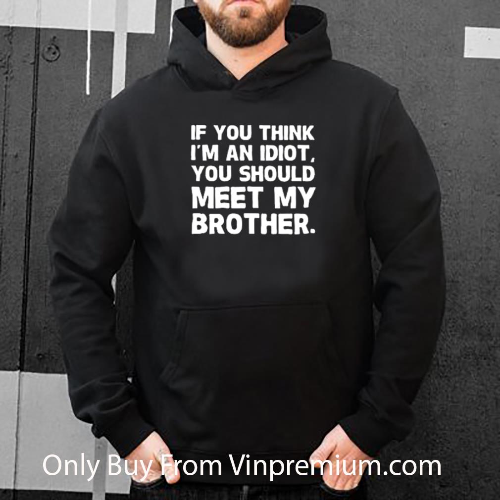 6b8024b0 great if you think i m an idiot you should meet my brother shirt 4 - Great If You Think I’m An Idiot You Should Meet My Brother shirt