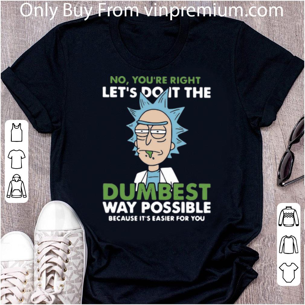 Great Rick Sanchez No You’re Right Let’s Do It The Dumbest Way Possible shirt