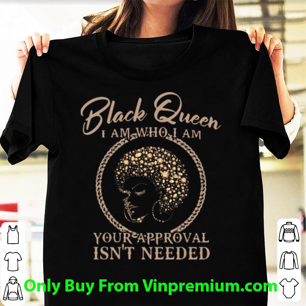 Awesome Black Queen I Am Who I Am Your Approval Isn’t Needed shirt