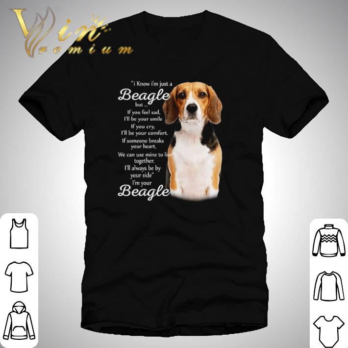 I know I’m just a Beagle but if you feel sad I’m your Beagle shirt