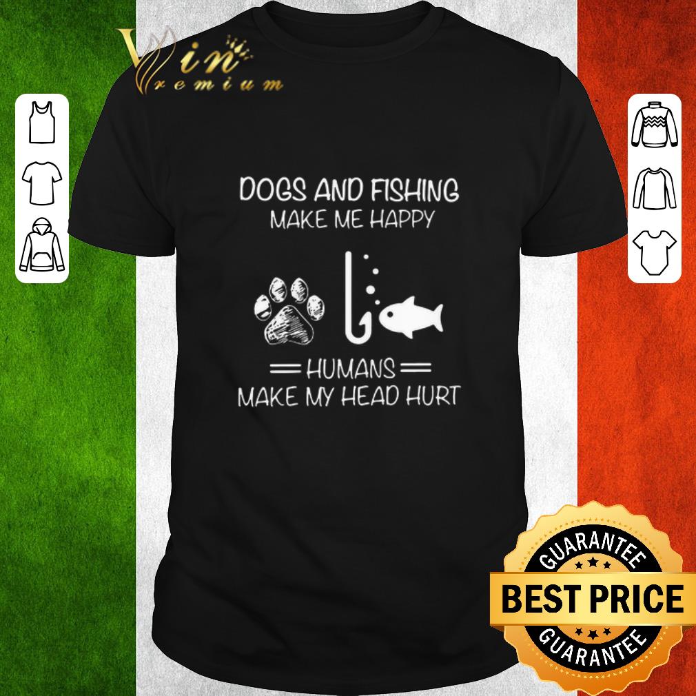 Awesome Dogs And Fishing Make Me Happy Humans Make My Head Hurt shirt