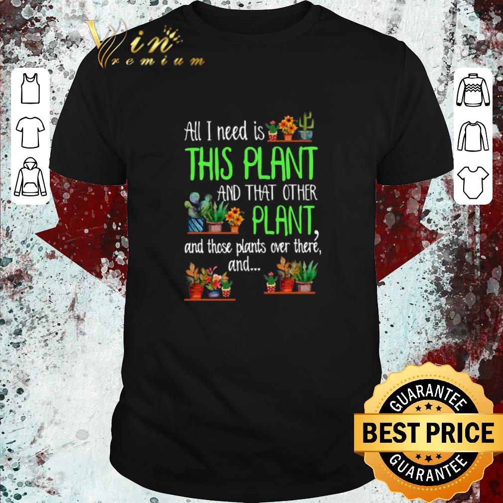 Funny All I Need Is This Plant And That Other Plant And Those Plants Over There shirt