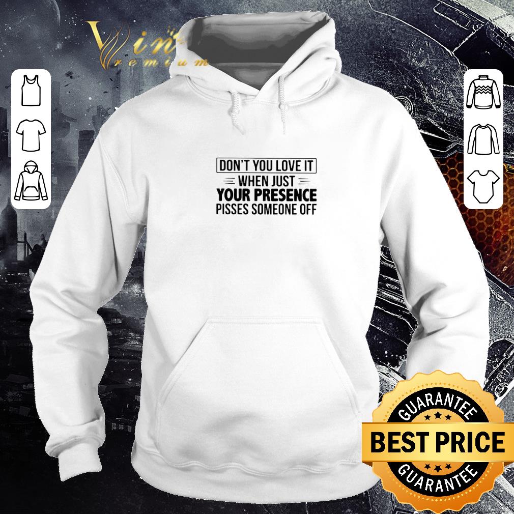 7f82ea4f funny don t you love it when just your presence pisses someone off shirt 4 - Funny Don’t You Love It When Just Your Presence Pisses Someone Off shirt