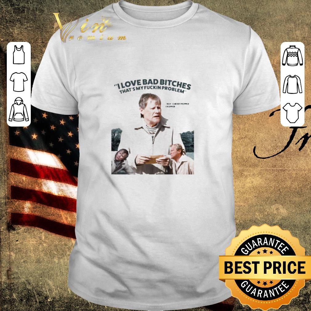 Funny Cropper I Love Bad Bitches That’s My Fuckin Problem shirt
