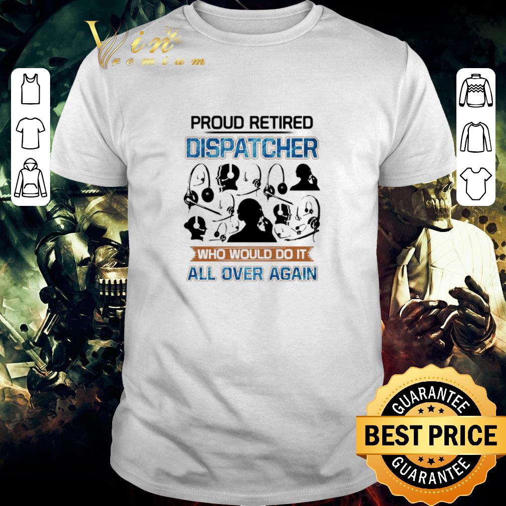 Hot Proud Retired Dispatcher Who Would Do It All Over Again shirt