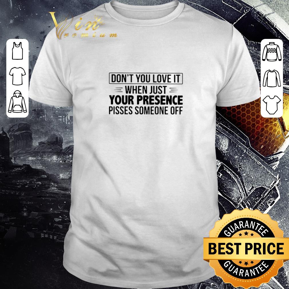 Funny Don’t You Love It When Just Your Presence Pisses Someone Off shirt