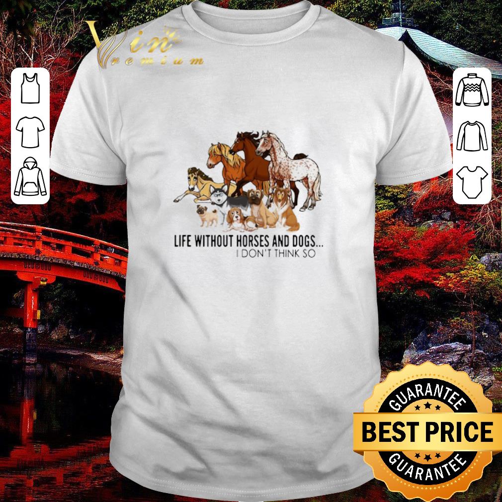Premium Animal Life Without Horses And Dogs I Don’t Think So shirt