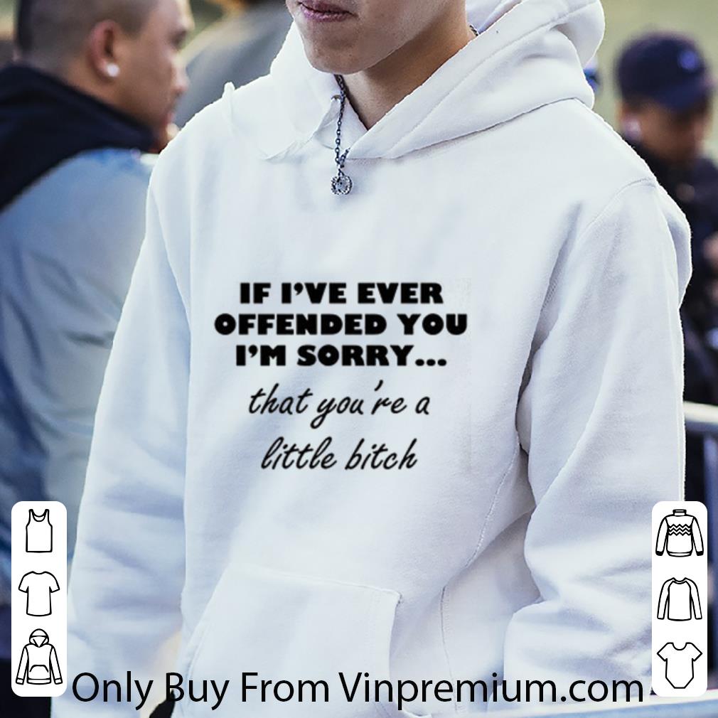Original If I've Offended You I'm Sorry That You're A Little Bitch shirt 8b3bd3a7 original if i ve offended you i m sorry that you re a little bitch shirt 4 - Original If I've Offended You I'm Sorry That You're A Little Bitch shirt