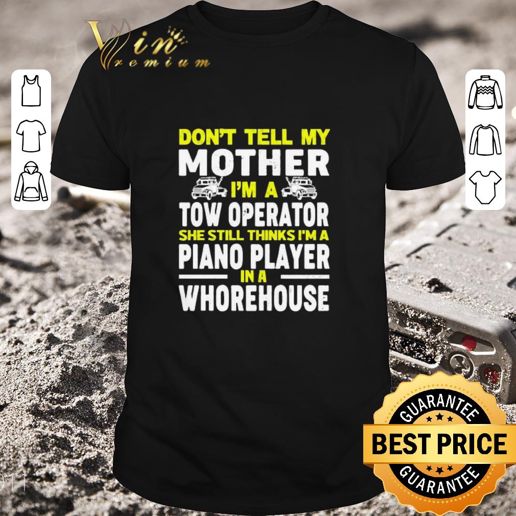 Funny Don’t tell my mother I’m a tow operator she still thinks I’m a piano player in a whorehouse shirt