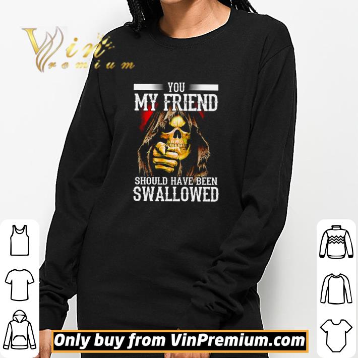 you my friend should have been swallowed shirt
