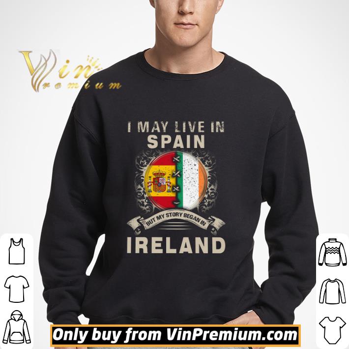 I May Live In Spain But My Story Began In Ireland shirt
