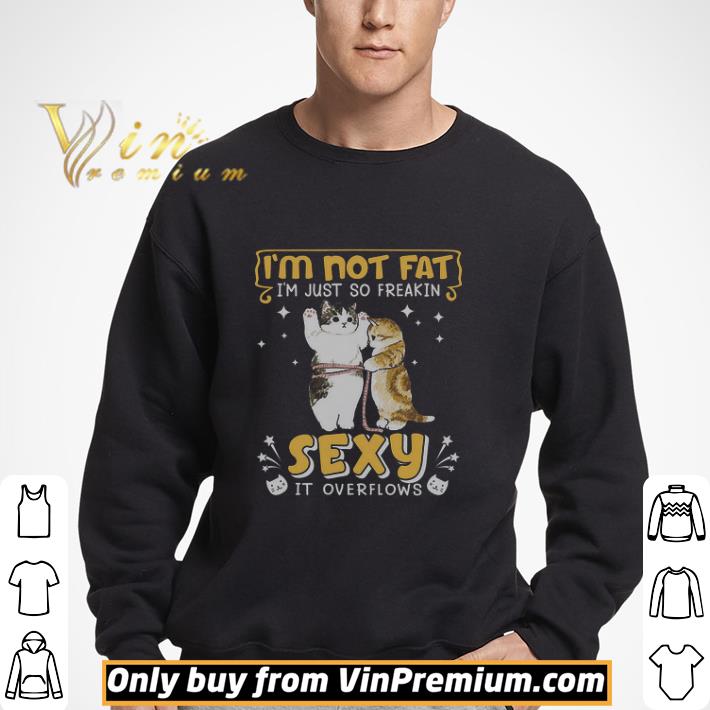 Cat I'm Not Fat I'm Just So Freakin Sexy It Overflows shirt