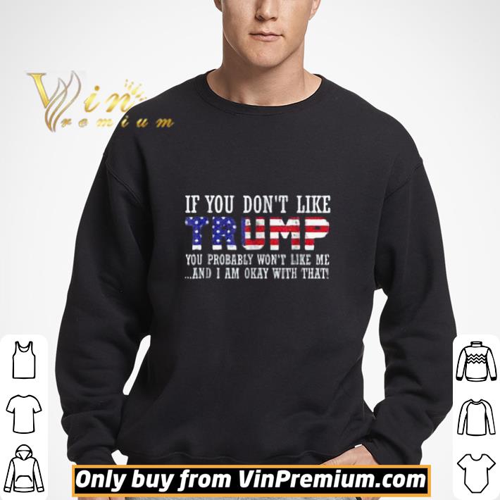 If You Don't Like Trump You Probably Won't Like Me And I Am Okay With That shirt