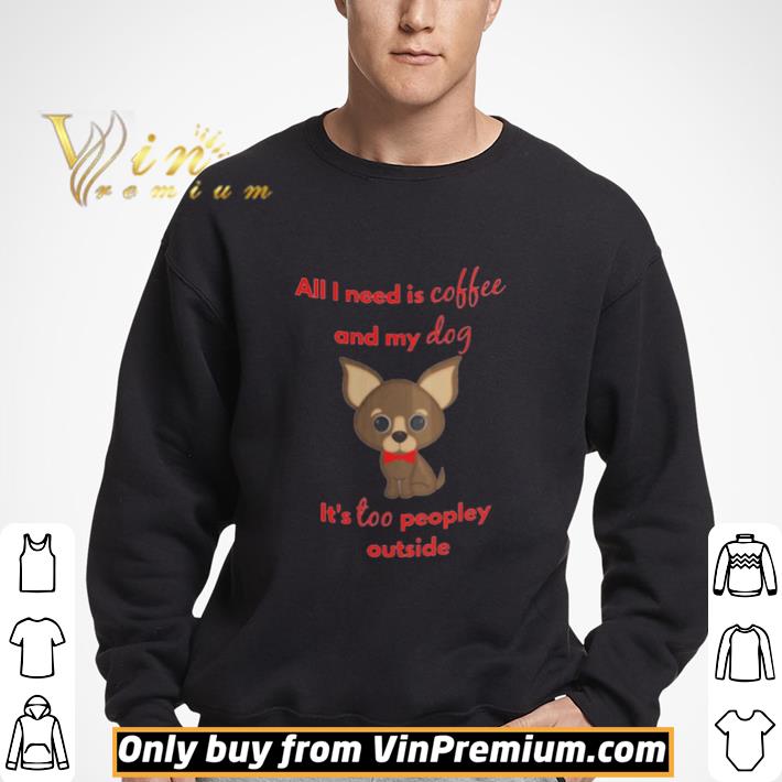All I Need Is Coffee And My Dog Its Too Peopley Outside shirt