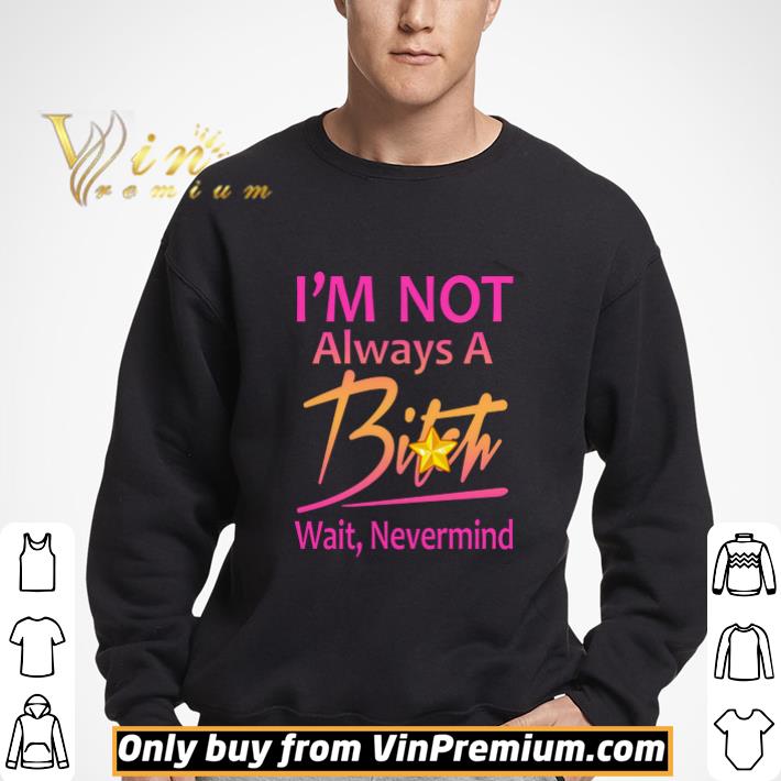 I'm Not Always A Bitch Wait Nevermind shirt