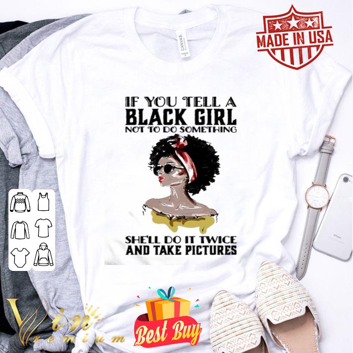 If you tell a black girl not to do something she’ll do it twice and take pictures shirt