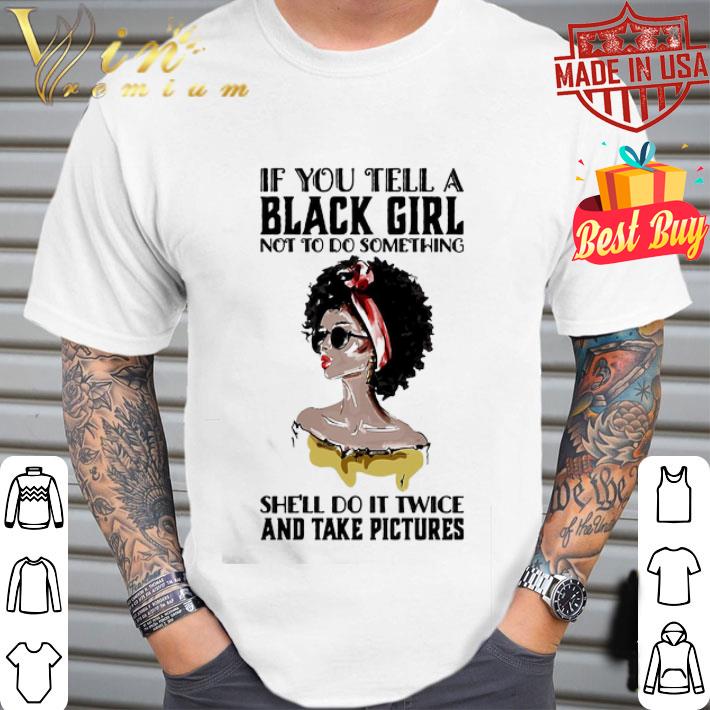 If you tell a black girl not to do something she’ll do it twice and take pictures shirt